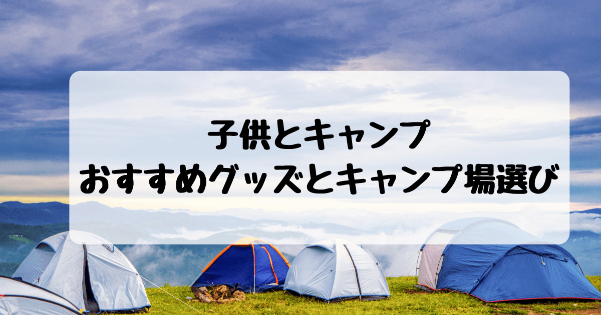 子供とキャンプを楽しむために おすすめグッズとキャンプ場選び 旅行準備 持ち物 子連れ旅