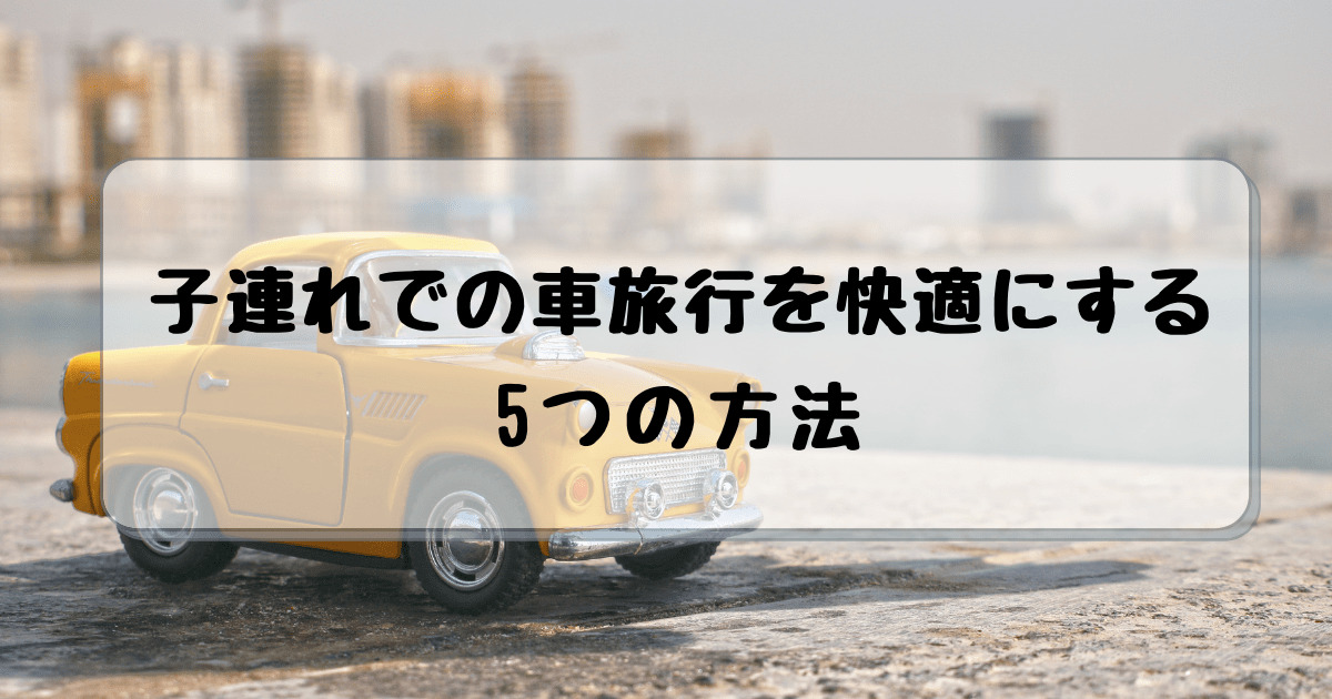夏休み お盆 子連れでの車旅行を快適にする5つの方法 子連れ旅