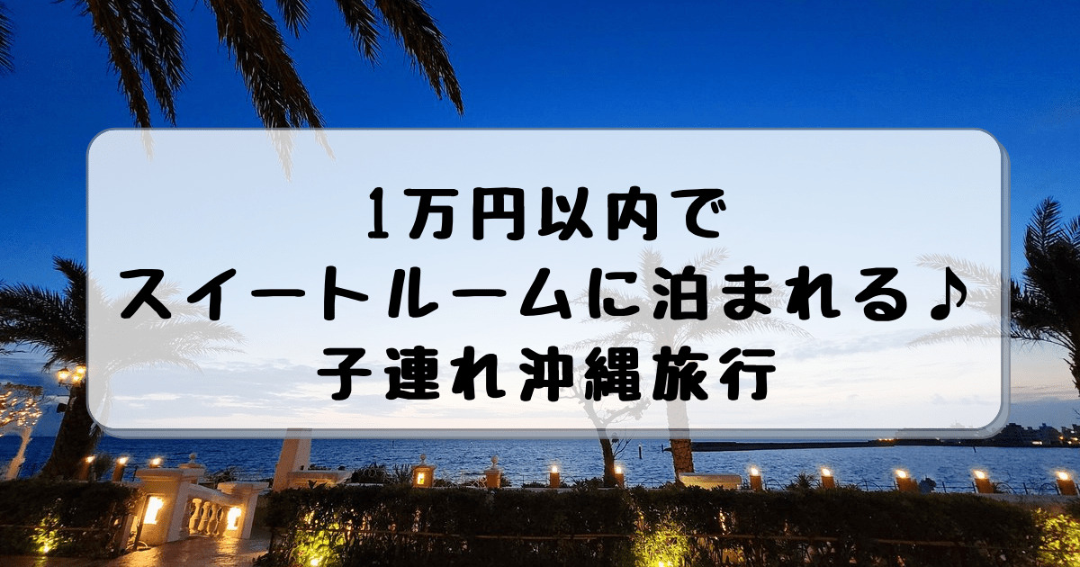 体験談 1万円以内でスイートルームに泊まれる 子連れ沖縄旅行 子連れ旅