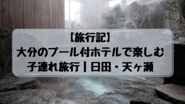旅行記 大分のプール付ホテルで楽しむ子連れ旅行 日田 天ヶ瀬 子連れ旅
