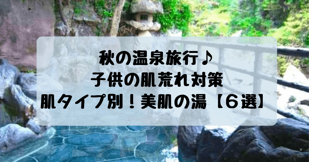 秋の温泉旅行 子供の肌荒れ対策 肌タイプ別 美肌の湯 ６選 子連れ旅