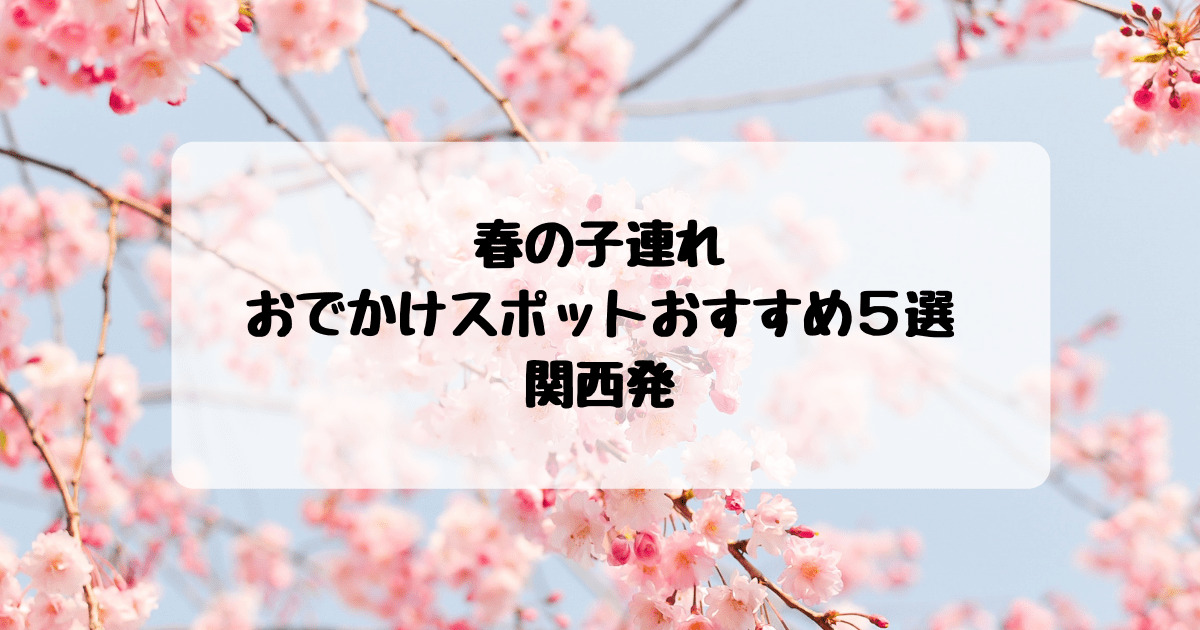 3月4月 春の子連れおでかけスポットおすすめ５選 関西発 5月春休み 子連れ旅